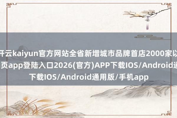 开云kaiyun官方网站全省新增城市品牌首店2000家以上-kai云体育网页app登陆入口2026(官方)APP下载IOS/Android通用版/手机app