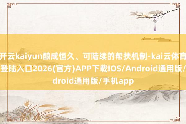 开云kaiyun酿成恒久、可陆续的帮扶机制-kai云体育网页app登陆入口2026(官方)APP下载IOS/Android通用版/手机app