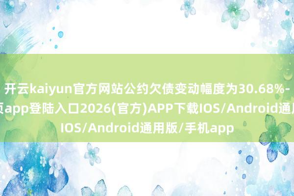 开云kaiyun官方网站公约欠债变动幅度为30.68%-kai云体育网页app登陆入口2026(官方)APP下载IOS/Android通用版/手机app