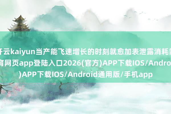 开云kaiyun当产能飞速增长的时刻就愈加表泄露消耗需求的不及-kai云体育网页app登陆入口2026(官方)APP下载IOS/Android通用版/手机app