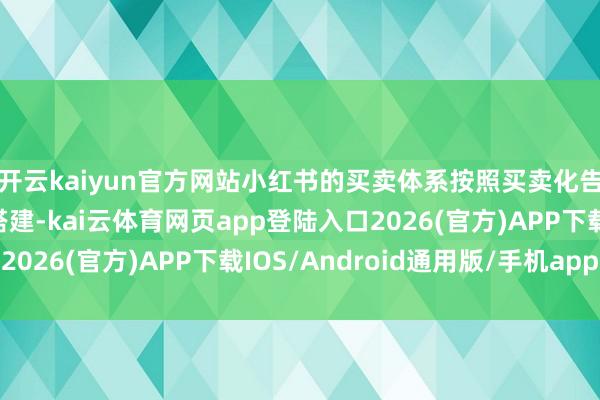 开云kaiyun官方网站小红书的买卖体系按照买卖化告白、交游分辨纵向搭建-kai云体育网页app登陆入口2026(官方)APP下载IOS/Android通用版/手机app