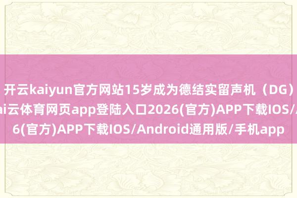 开云kaiyun官方网站15岁成为德结实留声机（DG）最年青签约艺术家-kai云体育网页app登陆入口2026(官方)APP下载IOS/Android通用版/手机app