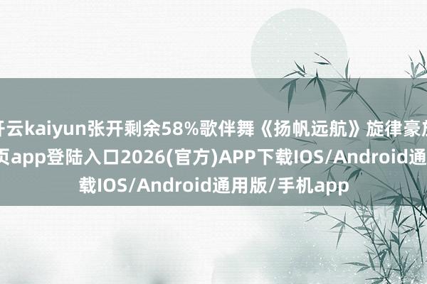 开云kaiyun张开剩余58%歌伴舞《扬帆远航》旋律豪放-kai云体育网页app登陆入口2026(官方)APP下载IOS/Android通用版/手机app