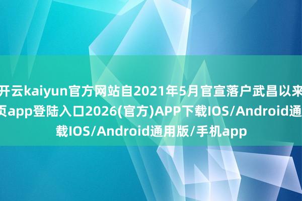 开云kaiyun官方网站自2021年5月官宣落户武昌以来-kai云体育网页app登陆入口2026(官方)APP下载IOS/Android通用版/手机app