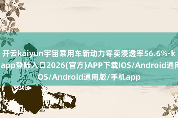 开云kaiyun宇宙乘用车新动力零卖浸透率56.6%-kai云体育网页app登陆入口2026(官方)APP下载IOS/Android通用版/手机app