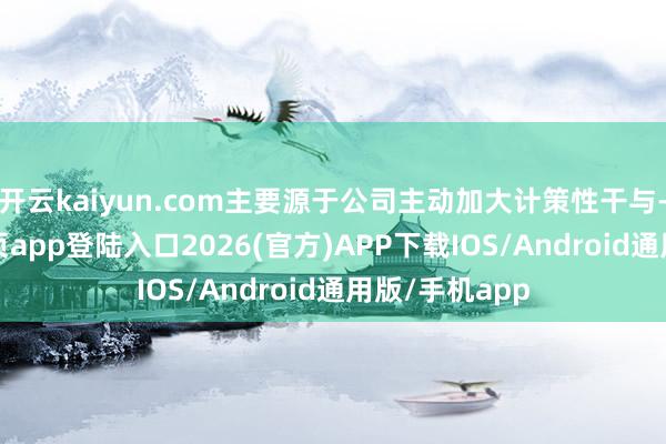 开云kaiyun.com主要源于公司主动加大计策性干与-kai云体育网页app登陆入口2026(官方)APP下载IOS/Android通用版/手机app