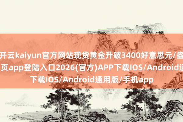 开云kaiyun官方网站现货黄金升破3400好意思元/盎司-kai云体育网页app登陆入口2026(官方)APP下载IOS/Android通用版/手机app