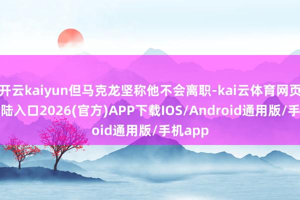 开云kaiyun但马克龙坚称他不会离职-kai云体育网页app登陆入口2026(官方)APP下载IOS/Android通用版/手机app