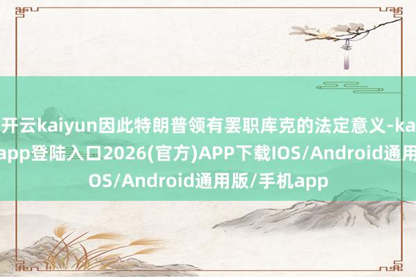 开云kaiyun因此特朗普领有罢职库克的法定意义-kai云体育网页app登陆入口2026(官方)APP下载IOS/Android通用版/手机app
