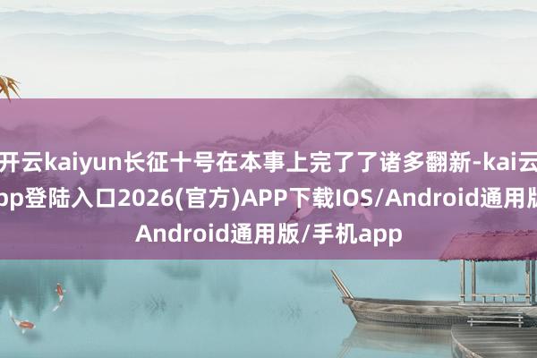 开云kaiyun长征十号在本事上完了了诸多翻新-kai云体育网页app登陆入口2026(官方)APP下载IOS/Android通用版/手机app