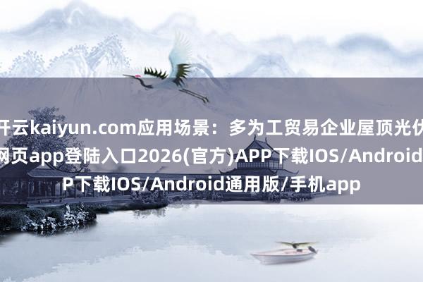 开云kaiyun.com应用场景：多为工贸易企业屋顶光伏方式-kai云体育网页app登陆入口2026(官方)APP下载IOS/Android通用版/手机app