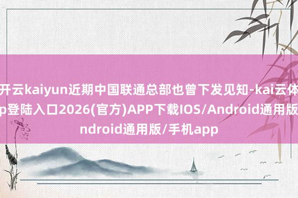 开云kaiyun近期中国联通总部也曾下发见知-kai云体育网页app登陆入口2026(官方)APP下载IOS/Android通用版/手机app