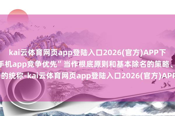 kai云体育网页app登陆入口2026(官方)APP下载IOS/Android通用版/手机app竞争优先”当作根底原则和基本除名的策略、法律的统称-kai云体育网页app登陆入口2026(官方)APP下载IOS/Android通用版/手机app