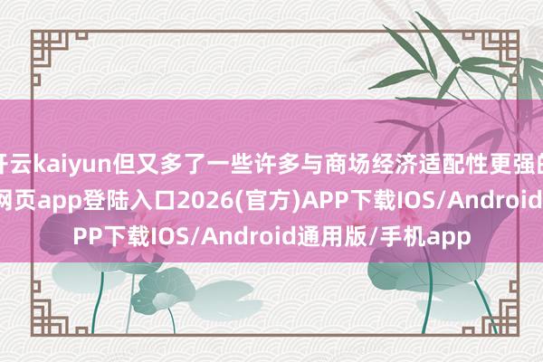 开云kaiyun但又多了一些许多与商场经济适配性更强的要素-kai云体育网页app登陆入口2026(官方)APP下载IOS/Android通用版/手机app