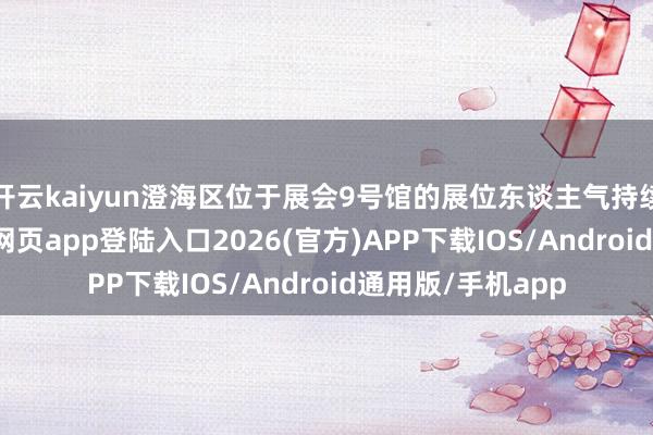 开云kaiyun澄海区位于展会9号馆的展位东谈主气持续火爆-kai云体育网页app登陆入口2026(官方)APP下载IOS/Android通用版/手机app