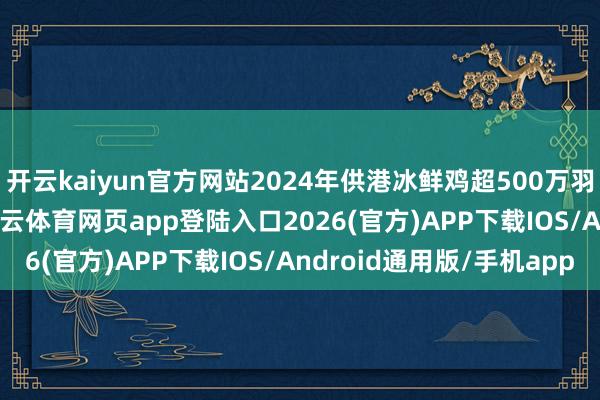 开云kaiyun官方网站2024年供港冰鲜鸡超500万羽；2025年上半年-kai云体育网页app登陆入口2026(官方)APP下载IOS/Android通用版/手机app
