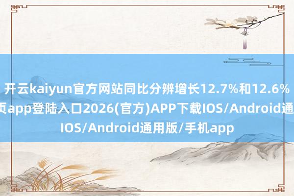 开云kaiyun官方网站同比分辨增长12.7%和12.6%-kai云体育网页app登陆入口2026(官方)APP下载IOS/Android通用版/手机app