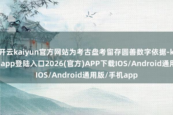 开云kaiyun官方网站为考古盘考留存圆善数字依据-kai云体育网页app登陆入口2026(官方)APP下载IOS/Android通用版/手机app