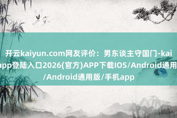 开云kaiyun.com网友评价：男东谈主守国门-kai云体育网页app登陆入口2026(官方)APP下载IOS/Android通用版/手机app