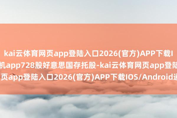kai云体育网页app登陆入口2026(官方)APP下载IOS/Android通用版/手机app728股好意思国存托股-kai云体育网页app登陆入口2026(官方)APP下载IOS/Android通用版/手机app