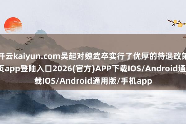 开云kaiyun.com吴起对魏武卒实行了优厚的待遇政策-kai云体育网页app登陆入口2026(官方)APP下载IOS/Android通用版/手机app