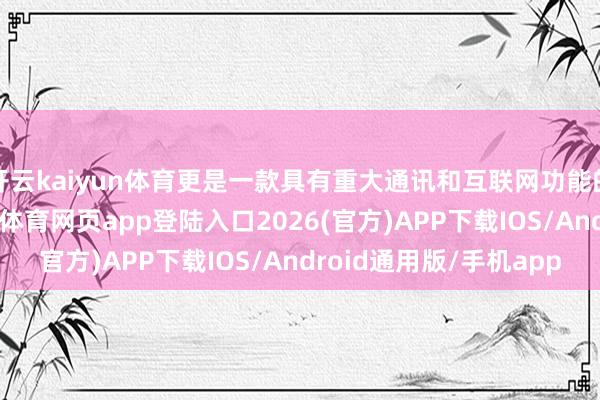 开云kaiyun体育更是一款具有重大通讯和互联网功能的智高东谈主机-kai云体育网页app登陆入口2026(官方)APP下载IOS/Android通用版/手机app