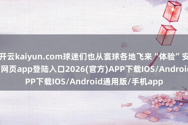 开云kaiyun.com球迷们也从寰球各地飞来“体验”安菲尔德-kai云体育网页app登陆入口2026(官方)APP下载IOS/Android通用版/手机app