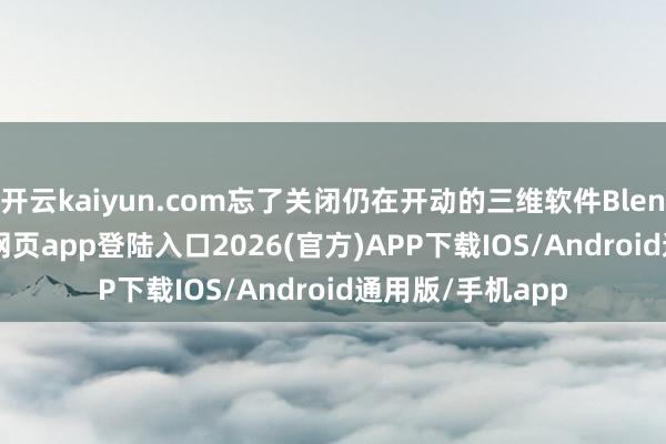 开云kaiyun.com忘了关闭仍在开动的三维软件Blender-kai云体育网页app登陆入口2026(官方)APP下载IOS/Android通用版/手机app