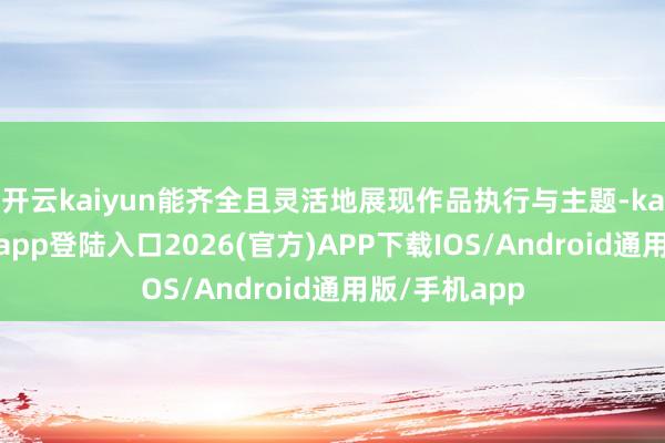 开云kaiyun能齐全且灵活地展现作品执行与主题-kai云体育网页app登陆入口2026(官方)APP下载IOS/Android通用版/手机app