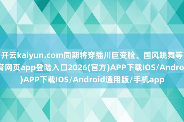 开云kaiyun.com同期将穿插川巨变脸、国风跳舞等节目扮演-kai云体育网页app登陆入口2026(官方)APP下载IOS/Android通用版/手机app
