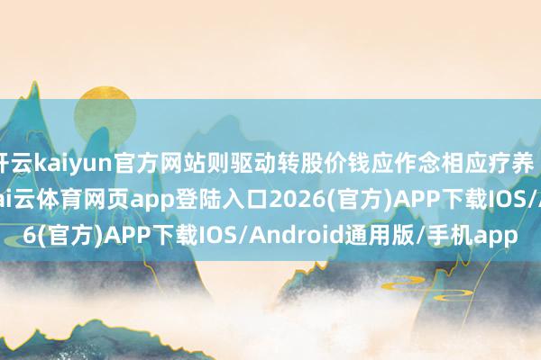 开云kaiyun官方网站则驱动转股价钱应作念相应疗养（保留少量点后两位-kai云体育网页app登陆入口2026(官方)APP下载IOS/Android通用版/手机app