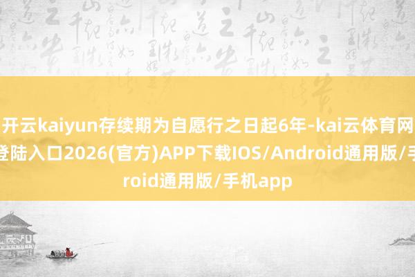 开云kaiyun存续期为自愿行之日起6年-kai云体育网页app登陆入口2026(官方)APP下载IOS/Android通用版/手机app