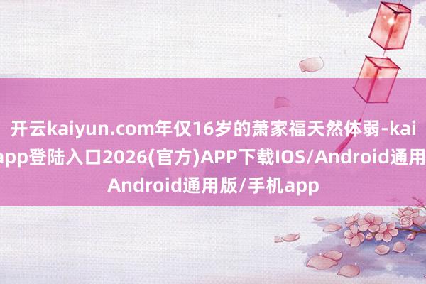 开云kaiyun.com年仅16岁的萧家福天然体弱-kai云体育网页app登陆入口2026(官方)APP下载IOS/Android通用版/手机app
