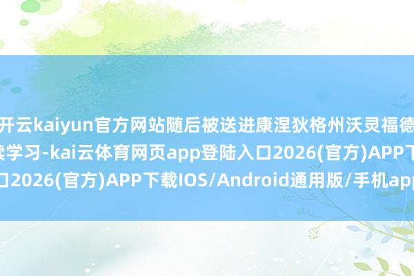 开云kaiyun官方网站随后被送进康涅狄格州沃灵福德的一所女子学校陆续学习-kai云体育网页app登陆入口2026(官方)APP下载IOS/Android通用版/手机app