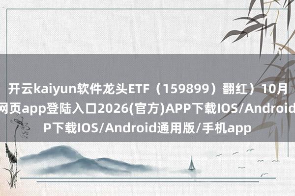 开云kaiyun软件龙头ETF（159899）翻红）10月13日-kai云体育网页app登陆入口2026(官方)APP下载IOS/Android通用版/手机app