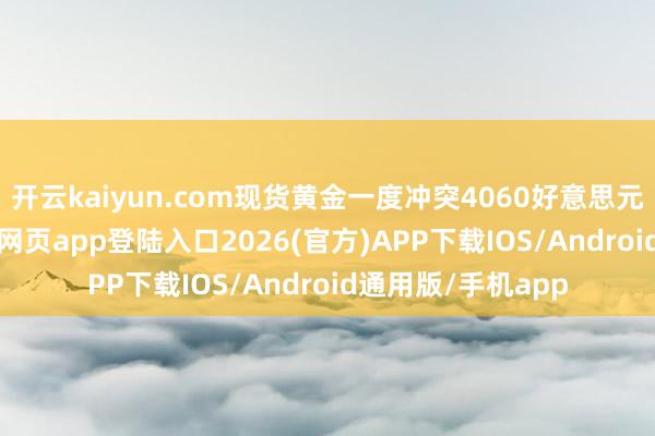 开云kaiyun.com现货黄金一度冲突4060好意思元/盎司-kai云体育网页app登陆入口2026(官方)APP下载IOS/Android通用版/手机app