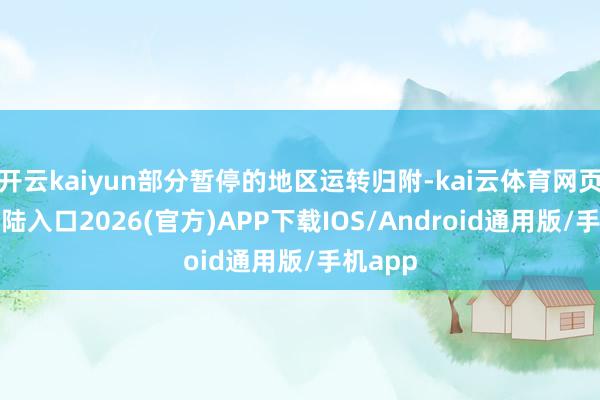开云kaiyun部分暂停的地区运转归附-kai云体育网页app登陆入口2026(官方)APP下载IOS/Android通用版/手机app