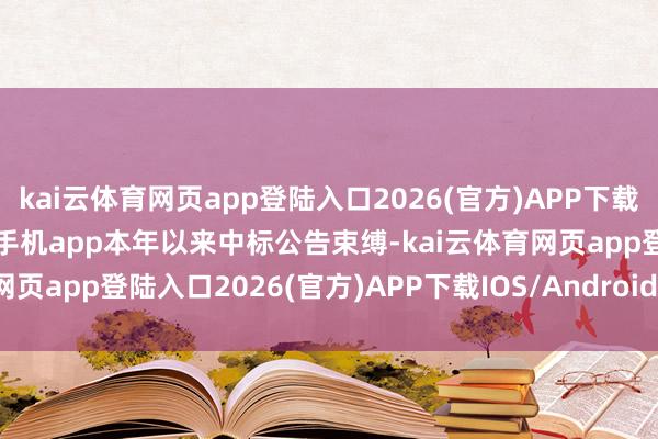 kai云体育网页app登陆入口2026(官方)APP下载IOS/Android通用版/手机app本年以来中标公告束缚-kai云体育网页app登陆入口2026(官方)APP下载IOS/Android通用版/手机app