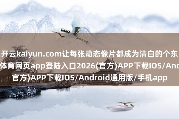 开云kaiyun.com让每张动态像片都成为清白的个东谈主专属顾虑-kai云体育网页app登陆入口2026(官方)APP下载IOS/Android通用版/手机app