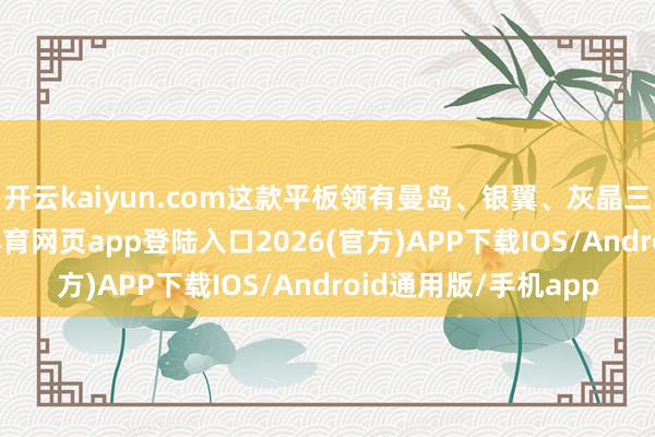 开云kaiyun.com这款平板领有曼岛、银翼、灰晶三种配色可选-kai云体育网页app登陆入口2026(官方)APP下载IOS/Android通用版/手机app