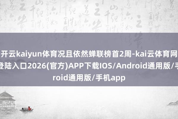 开云kaiyun体育况且依然蝉联榜首2周-kai云体育网页app登陆入口2026(官方)APP下载IOS/Android通用版/手机app