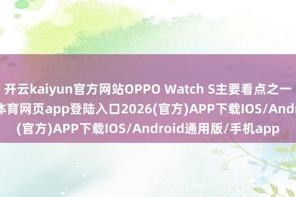 开云kaiyun官方网站OPPO Watch S主要看点之一是\