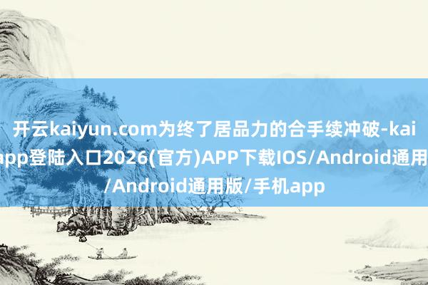 开云kaiyun.com为终了居品力的合手续冲破-kai云体育网页app登陆入口2026(官方)APP下载IOS/Android通用版/手机app