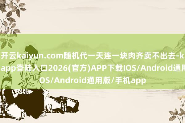 开云kaiyun.com随机代一天连一块肉齐卖不出去-kai云体育网页app登陆入口2026(官方)APP下载IOS/Android通用版/手机app