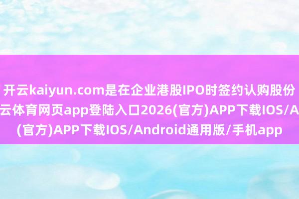 开云kaiyun.com是在企业港股IPO时签约认购股份的始终机构投资者-kai云体育网页app登陆入口2026(官方)APP下载IOS/Android通用版/手机app