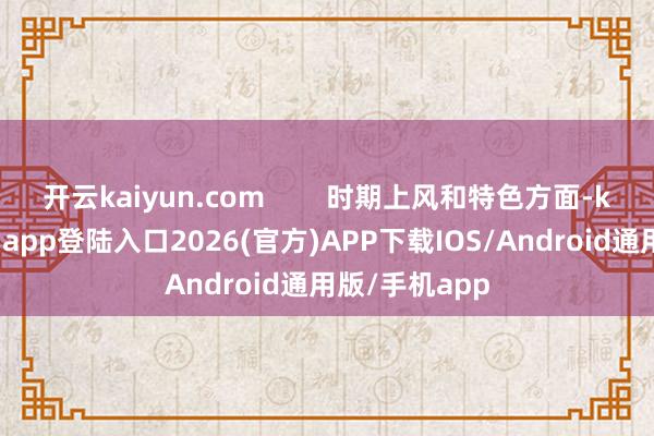 开云kaiyun.com        时期上风和特色方面-kai云体育网页app登陆入口2026(官方)APP下载IOS/Android通用版/手机app