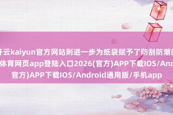 开云kaiyun官方网站则进一步为纸袋赋予了防刮防潮的双重留神性能-kai云体育网页app登陆入口2026(官方)APP下载IOS/Android通用版/手机app