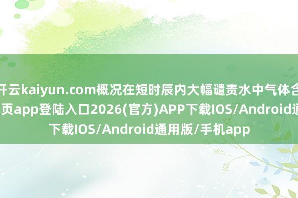 开云kaiyun.com概况在短时辰内大幅谴责水中气体含量-kai云体育网页app登陆入口2026(官方)APP下载IOS/Android通用版/手机app
