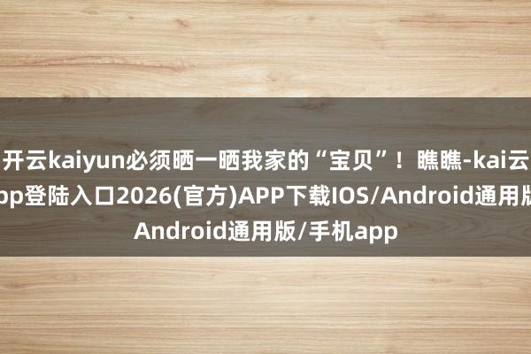 开云kaiyun必须晒一晒我家的“宝贝”！瞧瞧-kai云体育网页app登陆入口2026(官方)APP下载IOS/Android通用版/手机app