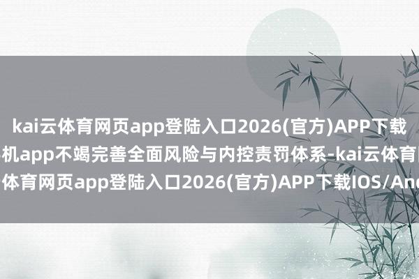 kai云体育网页app登陆入口2026(官方)APP下载IOS/Android通用版/手机app不竭完善全面风险与内控责罚体系-kai云体育网页app登陆入口2026(官方)APP下载IOS/Android通用版/手机app
